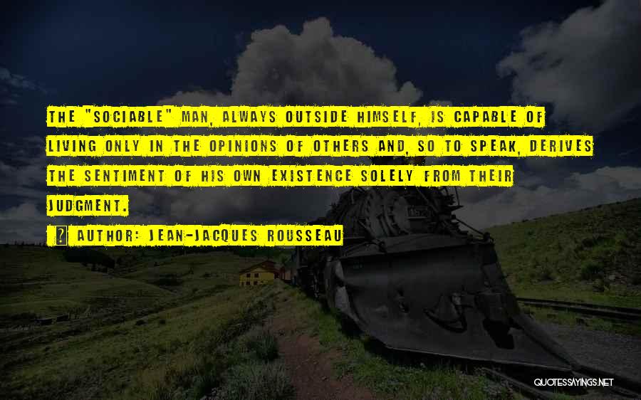 Jean-Jacques Rousseau Quotes: The Sociable Man, Always Outside Himself, Is Capable Of Living Only In The Opinions Of Others And, So To Speak,