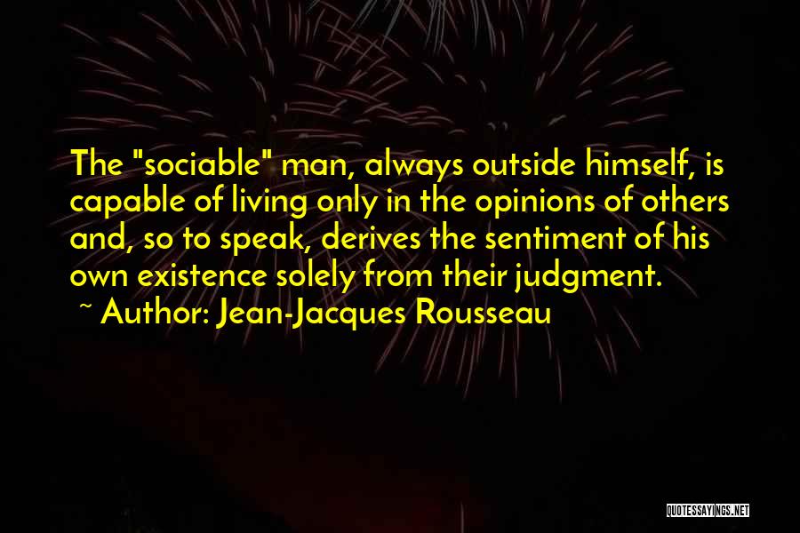 Jean-Jacques Rousseau Quotes: The Sociable Man, Always Outside Himself, Is Capable Of Living Only In The Opinions Of Others And, So To Speak,