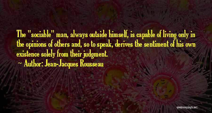 Jean-Jacques Rousseau Quotes: The Sociable Man, Always Outside Himself, Is Capable Of Living Only In The Opinions Of Others And, So To Speak,