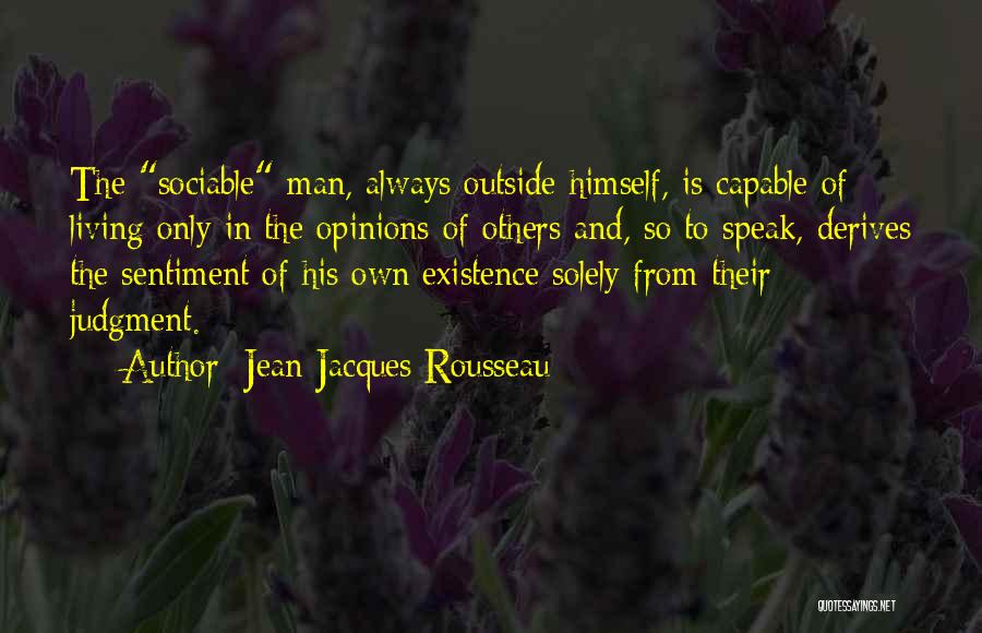 Jean-Jacques Rousseau Quotes: The Sociable Man, Always Outside Himself, Is Capable Of Living Only In The Opinions Of Others And, So To Speak,