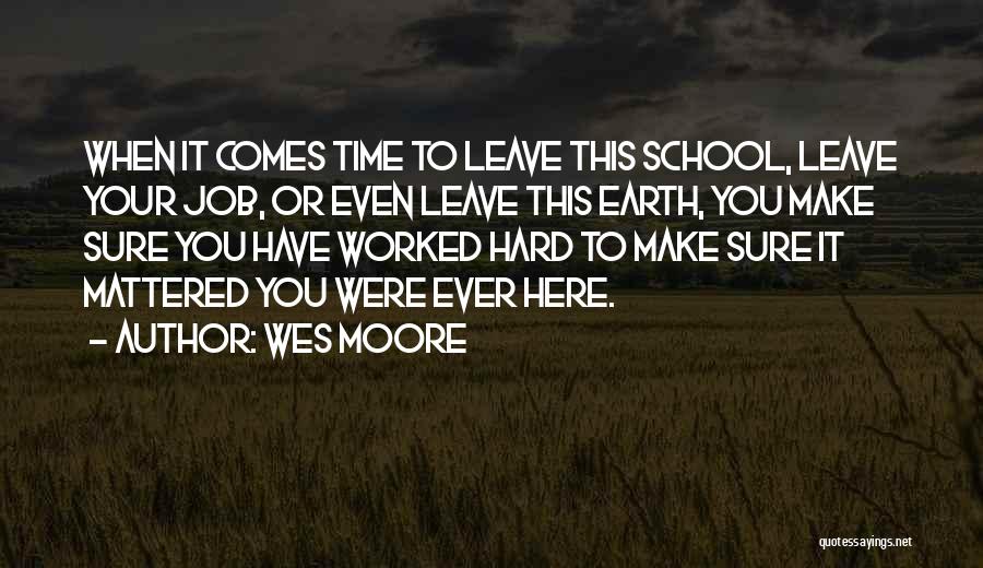 Wes Moore Quotes: When It Comes Time To Leave This School, Leave Your Job, Or Even Leave This Earth, You Make Sure You