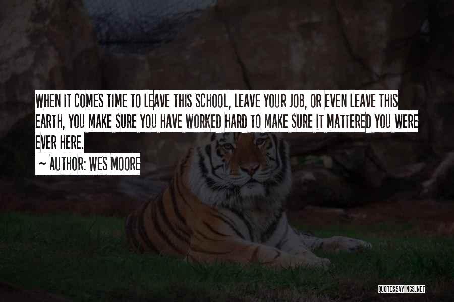 Wes Moore Quotes: When It Comes Time To Leave This School, Leave Your Job, Or Even Leave This Earth, You Make Sure You