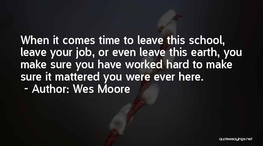 Wes Moore Quotes: When It Comes Time To Leave This School, Leave Your Job, Or Even Leave This Earth, You Make Sure You