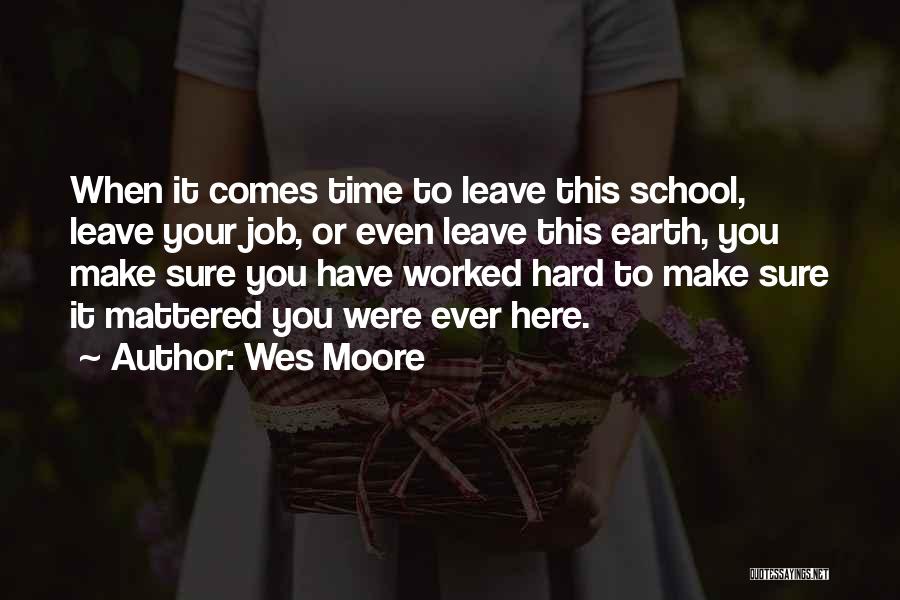 Wes Moore Quotes: When It Comes Time To Leave This School, Leave Your Job, Or Even Leave This Earth, You Make Sure You