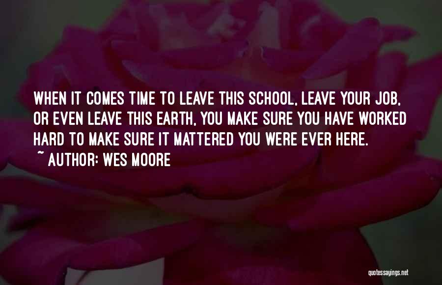 Wes Moore Quotes: When It Comes Time To Leave This School, Leave Your Job, Or Even Leave This Earth, You Make Sure You