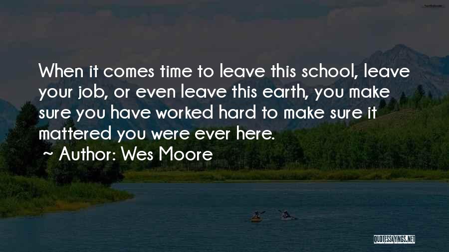 Wes Moore Quotes: When It Comes Time To Leave This School, Leave Your Job, Or Even Leave This Earth, You Make Sure You