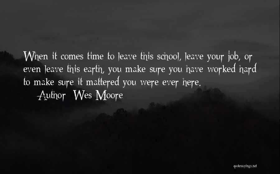 Wes Moore Quotes: When It Comes Time To Leave This School, Leave Your Job, Or Even Leave This Earth, You Make Sure You
