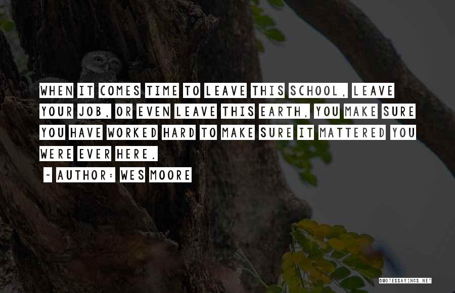 Wes Moore Quotes: When It Comes Time To Leave This School, Leave Your Job, Or Even Leave This Earth, You Make Sure You