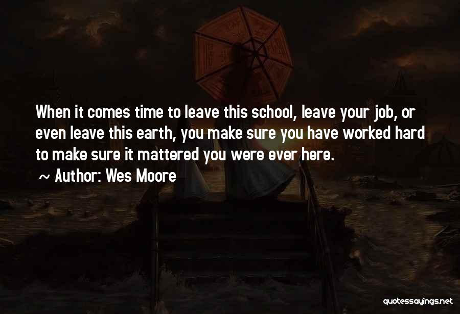Wes Moore Quotes: When It Comes Time To Leave This School, Leave Your Job, Or Even Leave This Earth, You Make Sure You