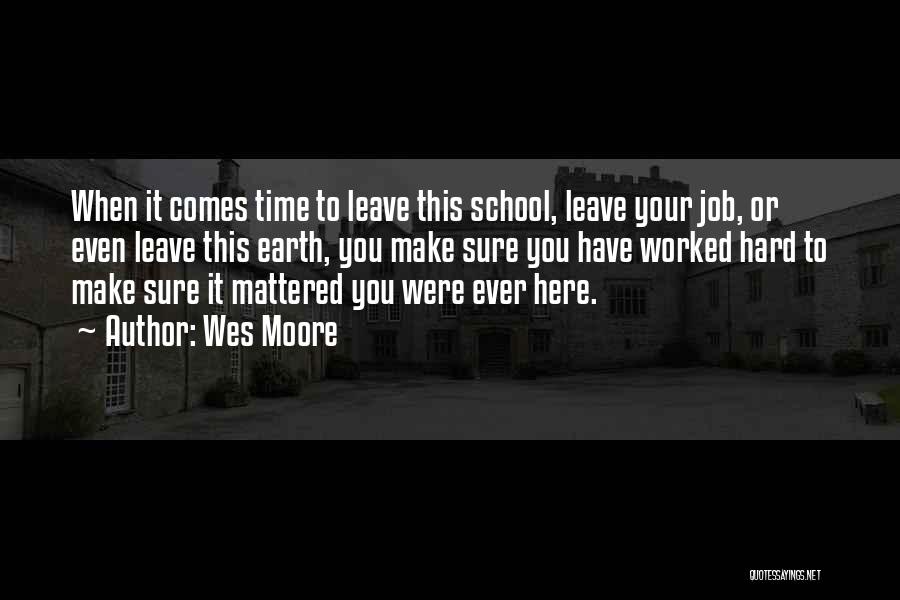 Wes Moore Quotes: When It Comes Time To Leave This School, Leave Your Job, Or Even Leave This Earth, You Make Sure You