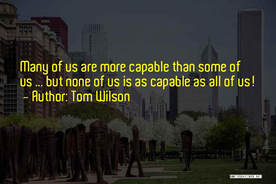 Tom Wilson Quotes: Many Of Us Are More Capable Than Some Of Us ... But None Of Us Is As Capable As All