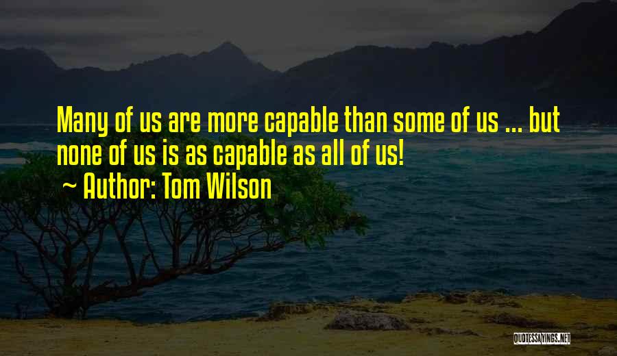 Tom Wilson Quotes: Many Of Us Are More Capable Than Some Of Us ... But None Of Us Is As Capable As All