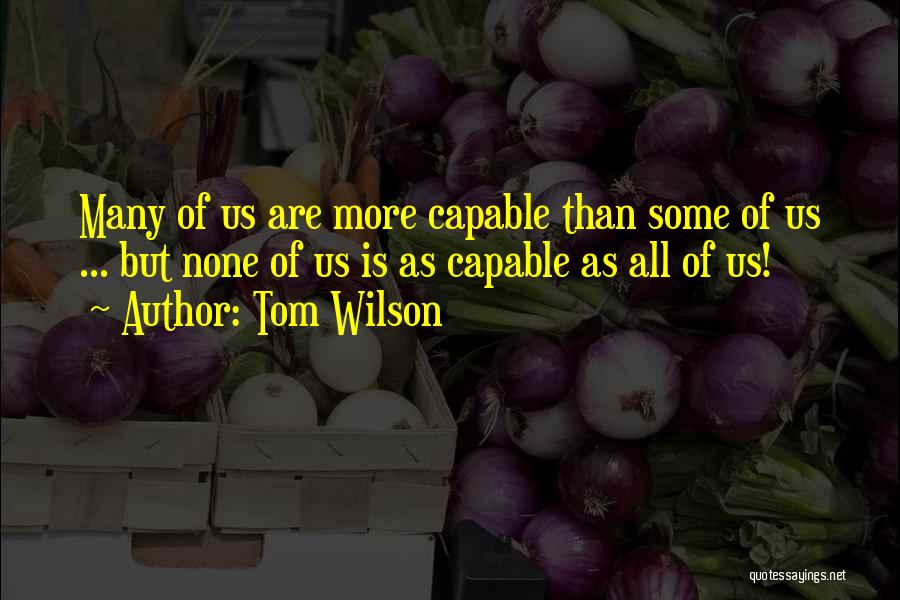 Tom Wilson Quotes: Many Of Us Are More Capable Than Some Of Us ... But None Of Us Is As Capable As All