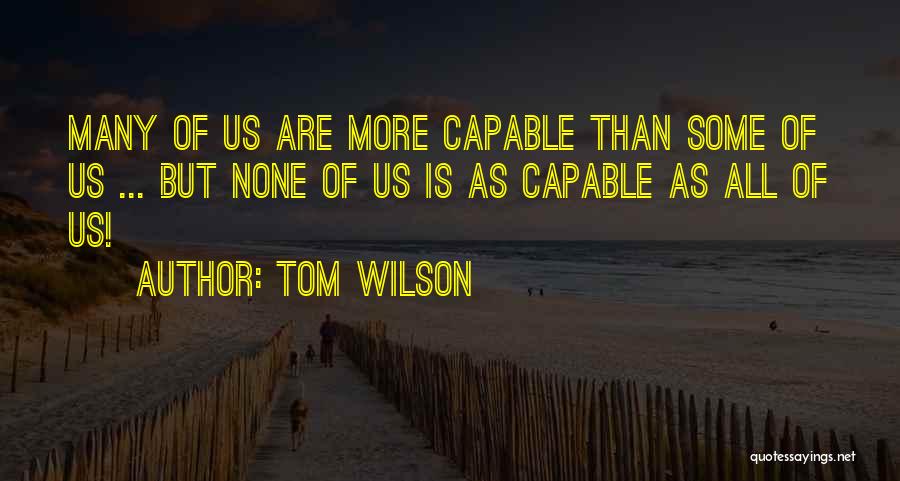 Tom Wilson Quotes: Many Of Us Are More Capable Than Some Of Us ... But None Of Us Is As Capable As All