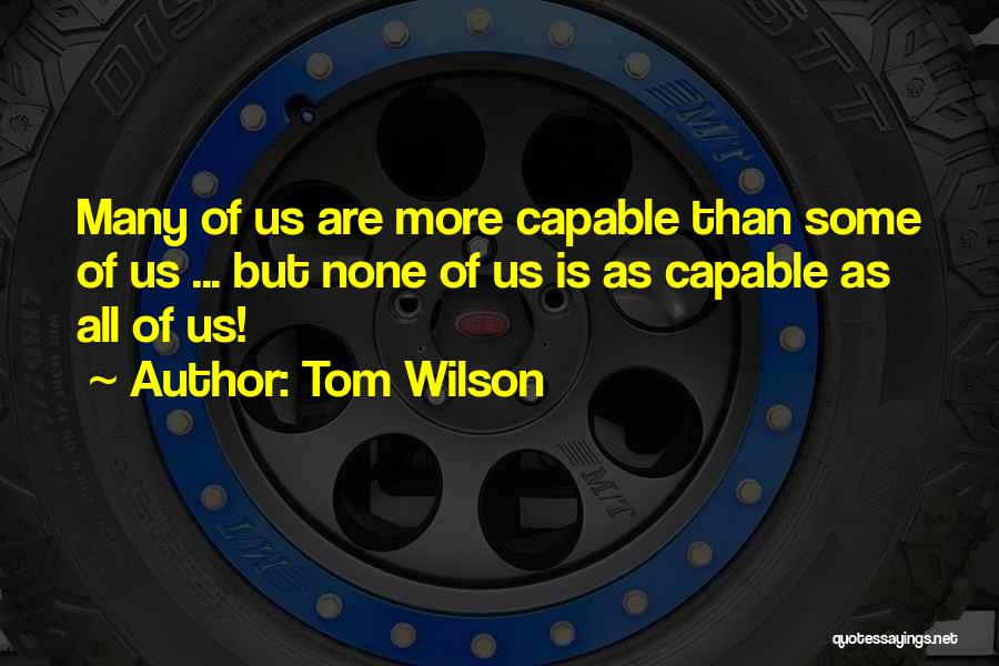 Tom Wilson Quotes: Many Of Us Are More Capable Than Some Of Us ... But None Of Us Is As Capable As All