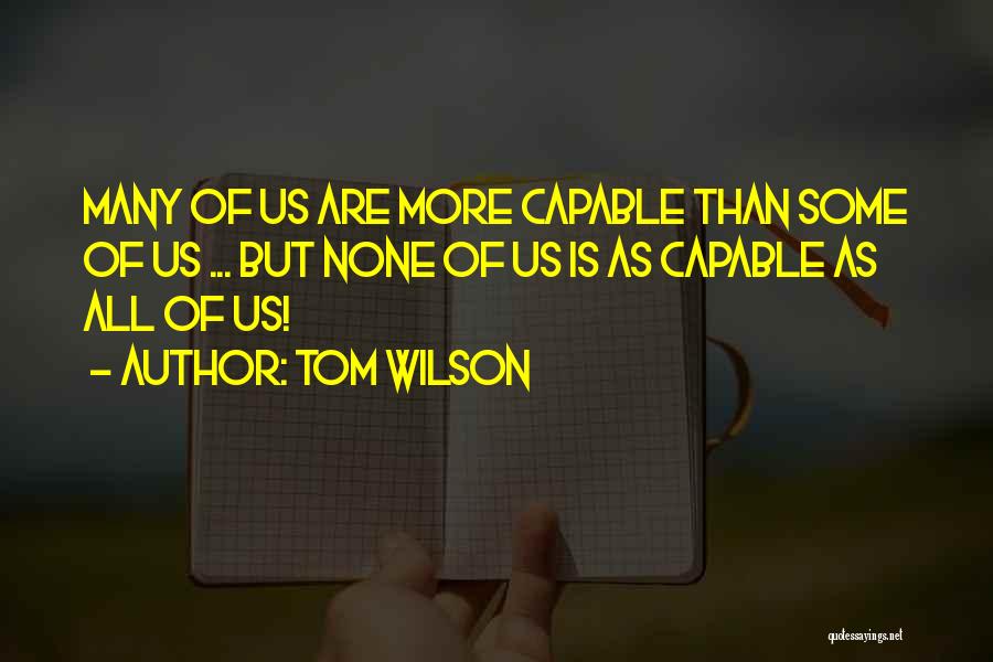 Tom Wilson Quotes: Many Of Us Are More Capable Than Some Of Us ... But None Of Us Is As Capable As All