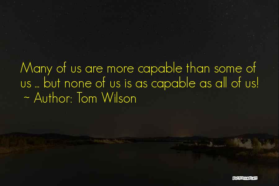 Tom Wilson Quotes: Many Of Us Are More Capable Than Some Of Us ... But None Of Us Is As Capable As All