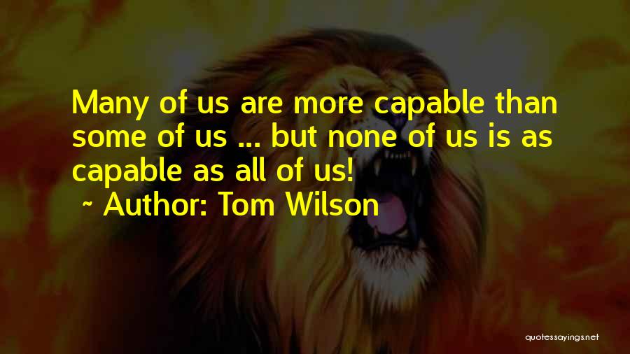 Tom Wilson Quotes: Many Of Us Are More Capable Than Some Of Us ... But None Of Us Is As Capable As All