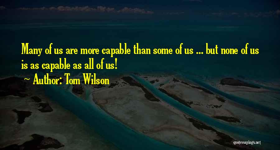 Tom Wilson Quotes: Many Of Us Are More Capable Than Some Of Us ... But None Of Us Is As Capable As All