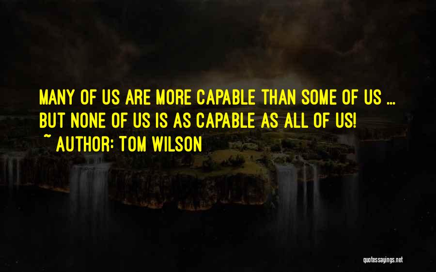 Tom Wilson Quotes: Many Of Us Are More Capable Than Some Of Us ... But None Of Us Is As Capable As All