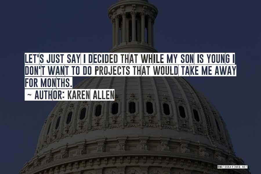 Karen Allen Quotes: Let's Just Say I Decided That While My Son Is Young I Don't Want To Do Projects That Would Take