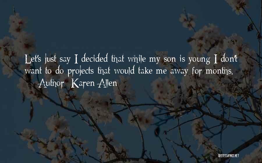 Karen Allen Quotes: Let's Just Say I Decided That While My Son Is Young I Don't Want To Do Projects That Would Take