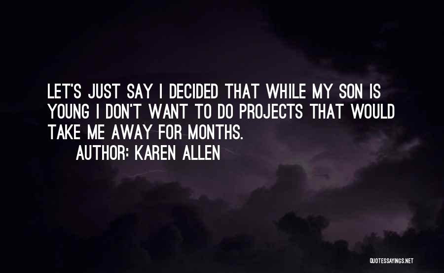 Karen Allen Quotes: Let's Just Say I Decided That While My Son Is Young I Don't Want To Do Projects That Would Take