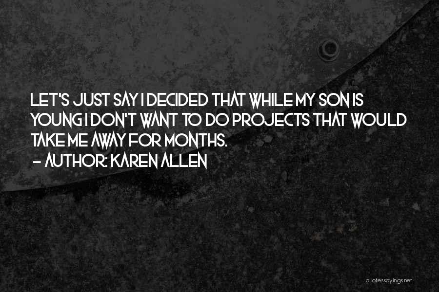 Karen Allen Quotes: Let's Just Say I Decided That While My Son Is Young I Don't Want To Do Projects That Would Take