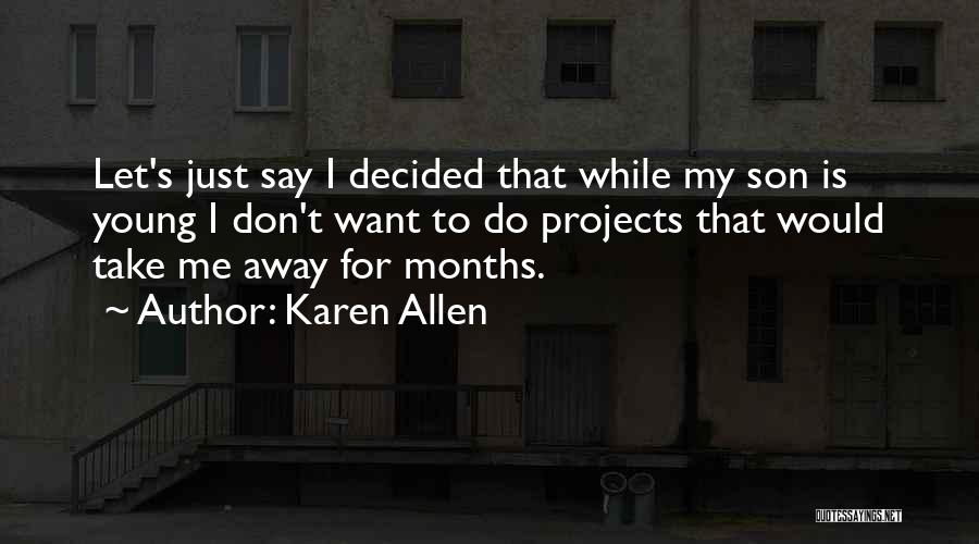 Karen Allen Quotes: Let's Just Say I Decided That While My Son Is Young I Don't Want To Do Projects That Would Take