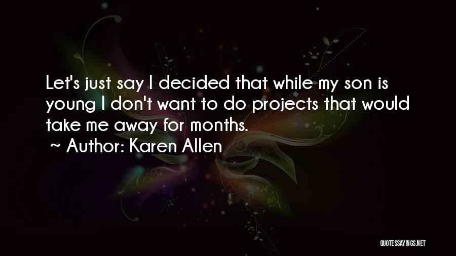 Karen Allen Quotes: Let's Just Say I Decided That While My Son Is Young I Don't Want To Do Projects That Would Take