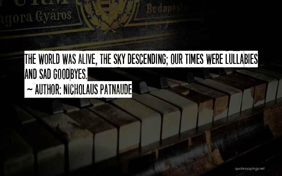 Nicholaus Patnaude Quotes: The World Was Alive, The Sky Descending; Our Times Were Lullabies And Sad Goodbyes.