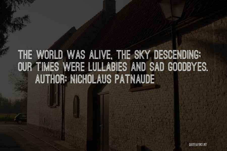 Nicholaus Patnaude Quotes: The World Was Alive, The Sky Descending; Our Times Were Lullabies And Sad Goodbyes.