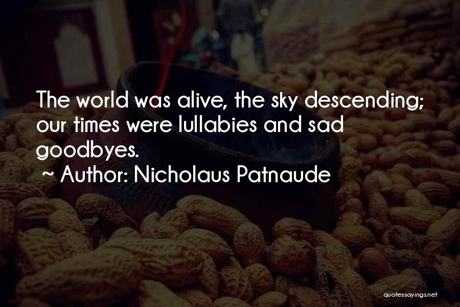 Nicholaus Patnaude Quotes: The World Was Alive, The Sky Descending; Our Times Were Lullabies And Sad Goodbyes.