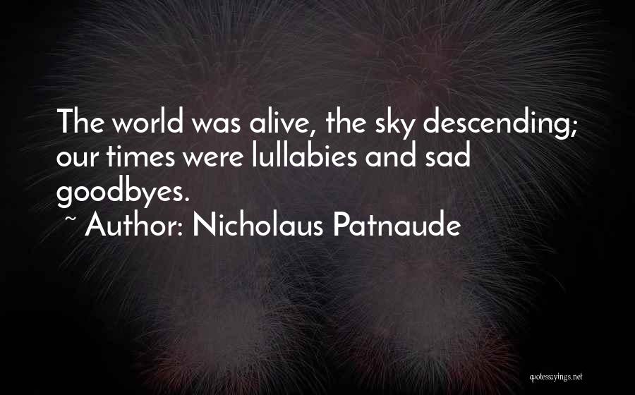 Nicholaus Patnaude Quotes: The World Was Alive, The Sky Descending; Our Times Were Lullabies And Sad Goodbyes.