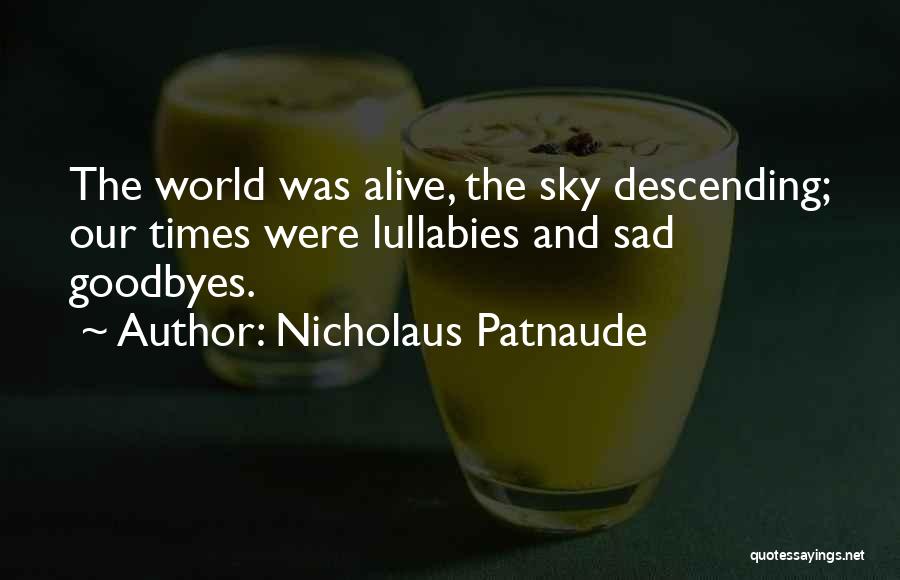 Nicholaus Patnaude Quotes: The World Was Alive, The Sky Descending; Our Times Were Lullabies And Sad Goodbyes.