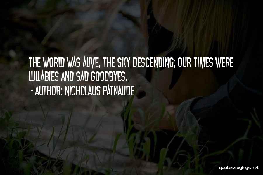 Nicholaus Patnaude Quotes: The World Was Alive, The Sky Descending; Our Times Were Lullabies And Sad Goodbyes.