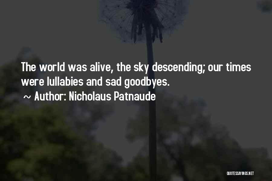 Nicholaus Patnaude Quotes: The World Was Alive, The Sky Descending; Our Times Were Lullabies And Sad Goodbyes.