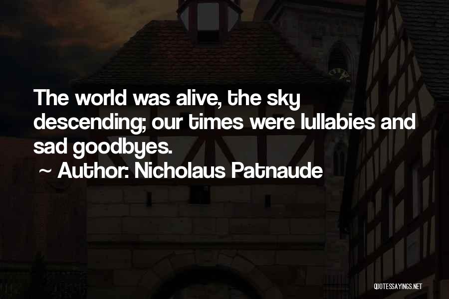 Nicholaus Patnaude Quotes: The World Was Alive, The Sky Descending; Our Times Were Lullabies And Sad Goodbyes.