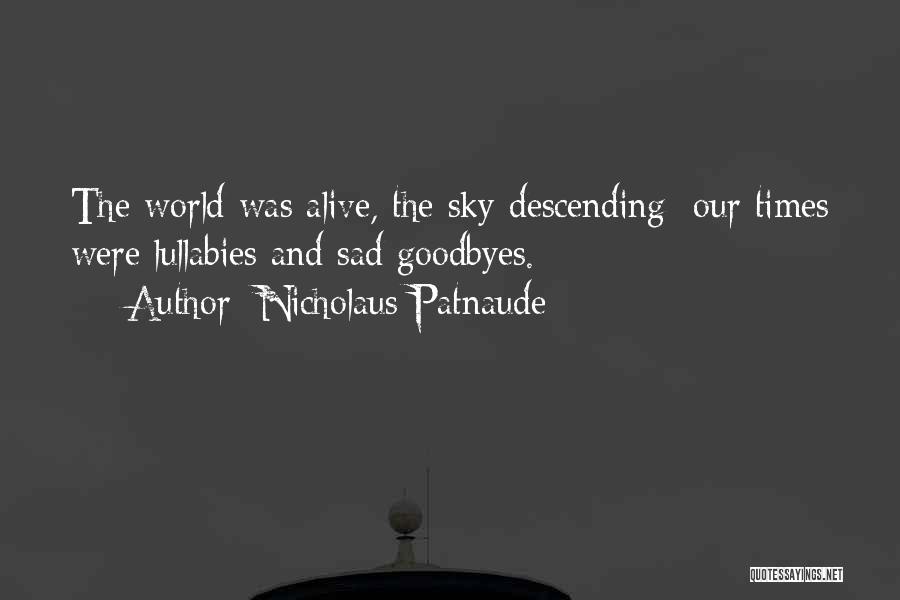 Nicholaus Patnaude Quotes: The World Was Alive, The Sky Descending; Our Times Were Lullabies And Sad Goodbyes.