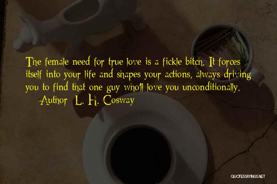 L. H. Cosway Quotes: The Female Need For True Love Is A Fickle Bitch. It Forces Itself Into Your Life And Shapes Your Actions,