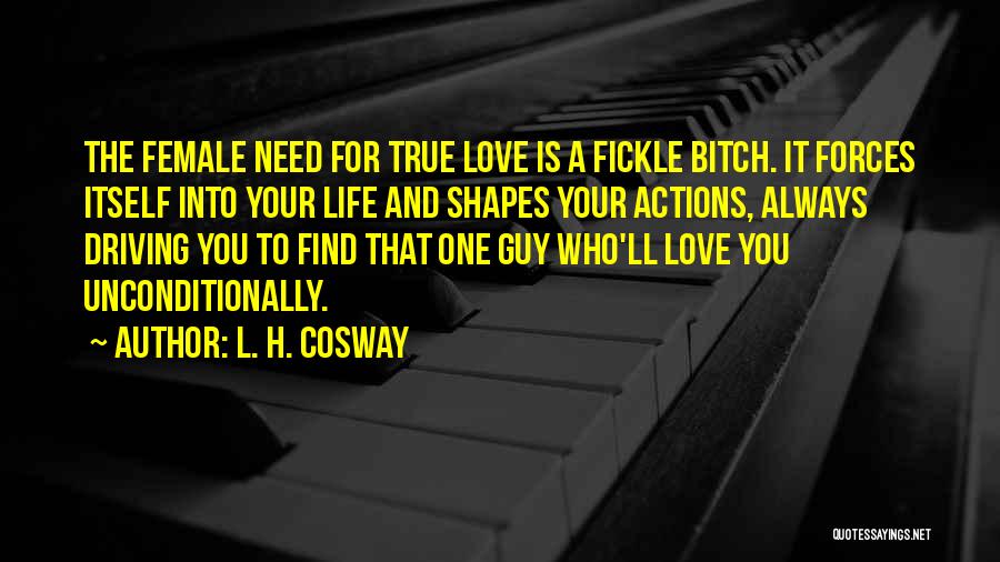 L. H. Cosway Quotes: The Female Need For True Love Is A Fickle Bitch. It Forces Itself Into Your Life And Shapes Your Actions,