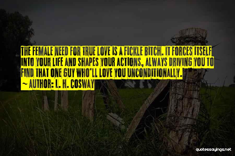 L. H. Cosway Quotes: The Female Need For True Love Is A Fickle Bitch. It Forces Itself Into Your Life And Shapes Your Actions,