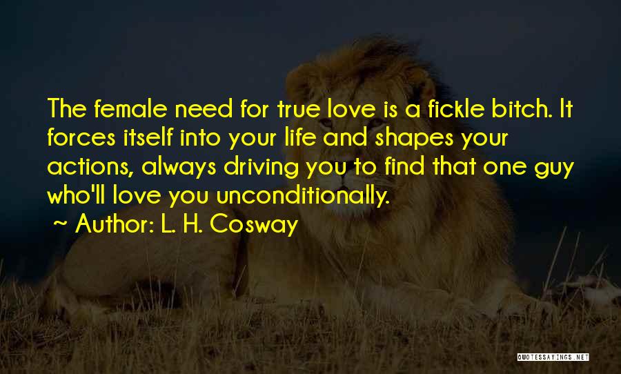 L. H. Cosway Quotes: The Female Need For True Love Is A Fickle Bitch. It Forces Itself Into Your Life And Shapes Your Actions,