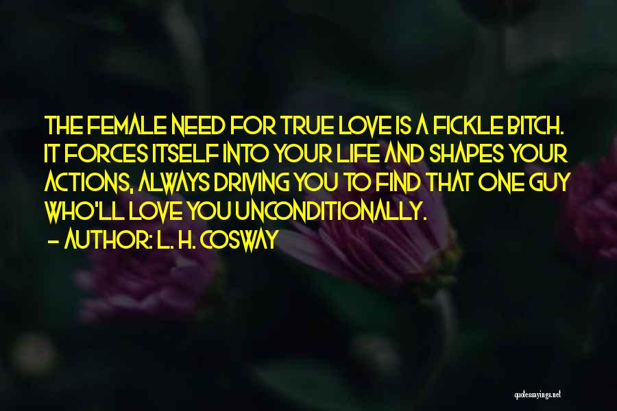 L. H. Cosway Quotes: The Female Need For True Love Is A Fickle Bitch. It Forces Itself Into Your Life And Shapes Your Actions,