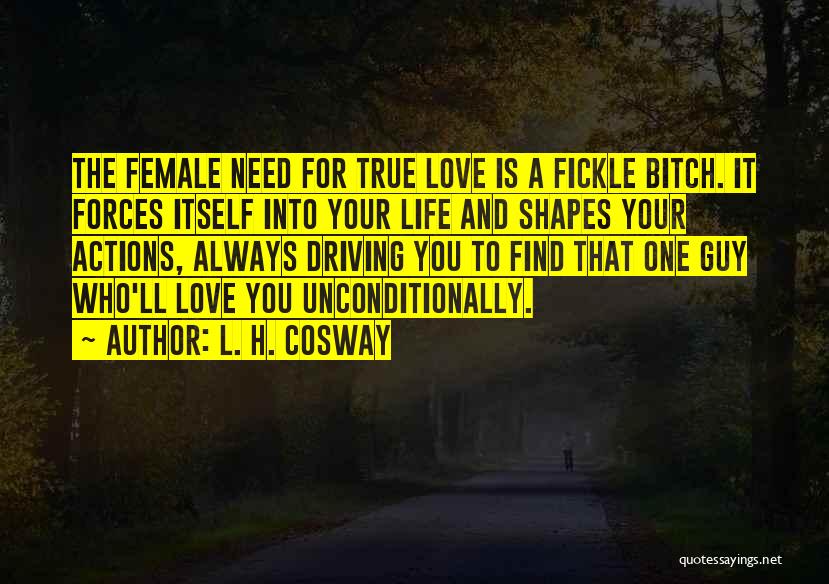 L. H. Cosway Quotes: The Female Need For True Love Is A Fickle Bitch. It Forces Itself Into Your Life And Shapes Your Actions,