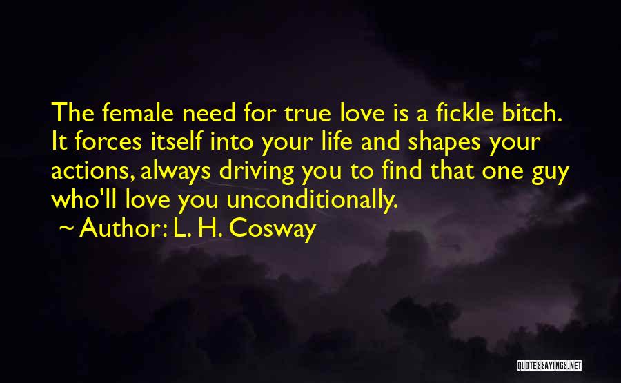 L. H. Cosway Quotes: The Female Need For True Love Is A Fickle Bitch. It Forces Itself Into Your Life And Shapes Your Actions,