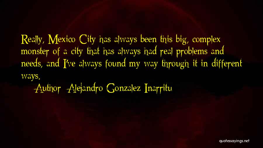 Alejandro Gonzalez Inarritu Quotes: Really, Mexico City Has Always Been This Big, Complex Monster Of A City That Has Always Had Real Problems And