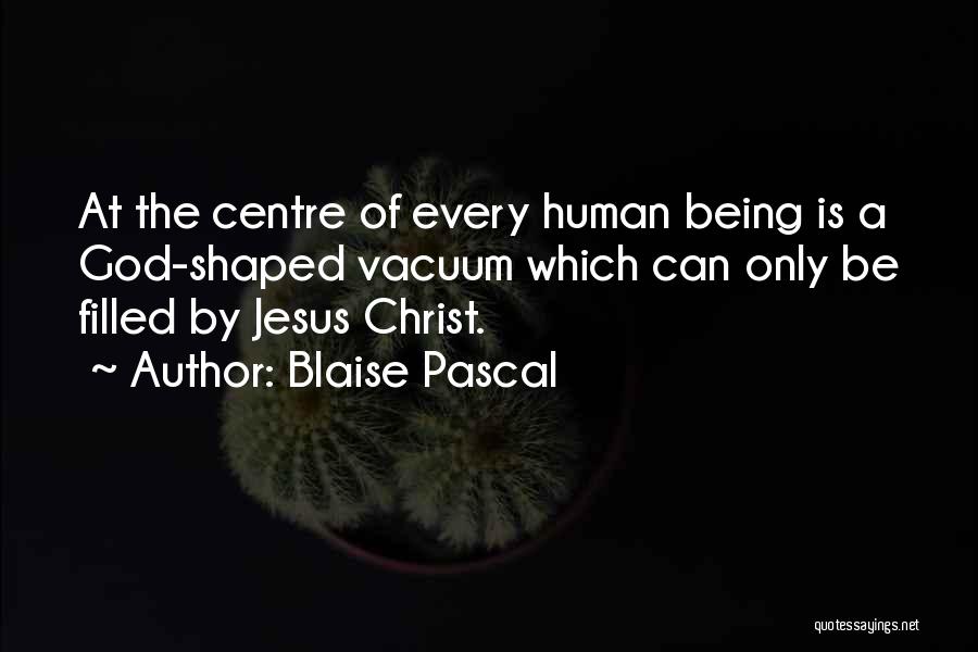 Blaise Pascal Quotes: At The Centre Of Every Human Being Is A God-shaped Vacuum Which Can Only Be Filled By Jesus Christ.