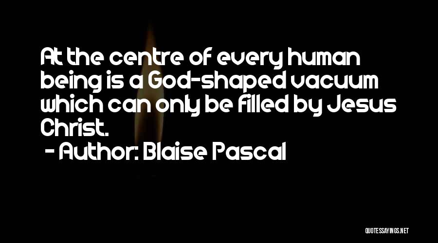 Blaise Pascal Quotes: At The Centre Of Every Human Being Is A God-shaped Vacuum Which Can Only Be Filled By Jesus Christ.