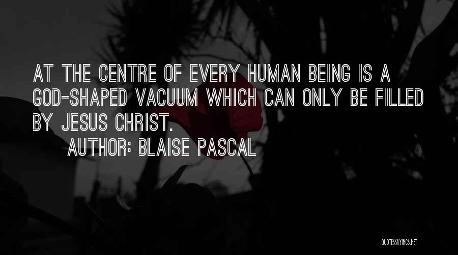 Blaise Pascal Quotes: At The Centre Of Every Human Being Is A God-shaped Vacuum Which Can Only Be Filled By Jesus Christ.